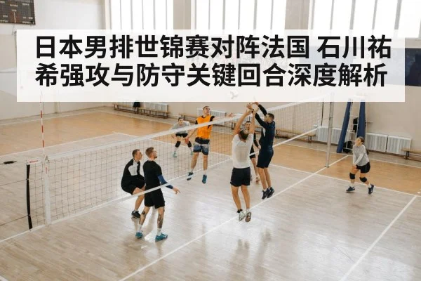 日本男排世锦赛对阵法国 石川祐希强攻与防守关键回合深度解析