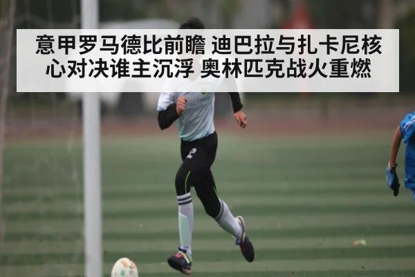 意甲罗马德比前瞻 迪巴拉与扎卡尼核心对决谁主沉浮 奥林匹克战火重燃