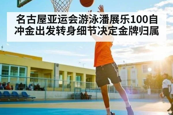 名古屋亚运会游泳潘展乐100自冲金出发转身细节决定金牌归属