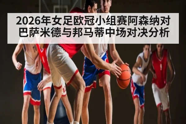 2026年女足欧冠小组赛阿森纳对巴萨米德与邦马蒂中场对决分析