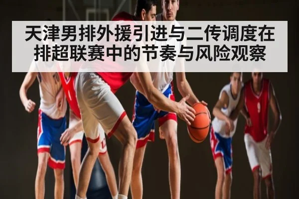天津男排外援引进与二传调度在排超联赛中的节奏与风险观察